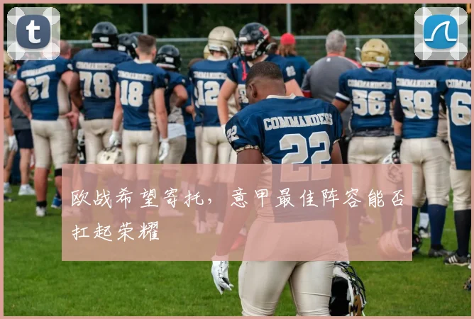欧战希望寄托，意甲最佳阵容能否扛起荣耀