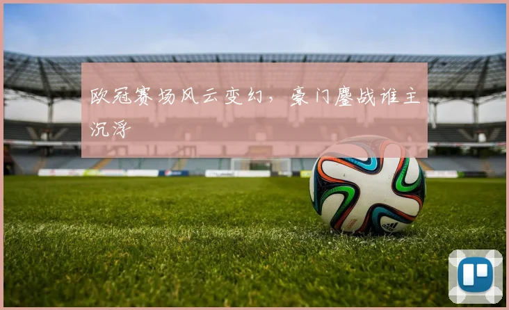 欧冠赛场风云变幻，豪门鏖战谁主沉浮